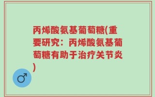 丙烯酸氨基葡萄糖(重要研究：丙烯酸氨基葡萄糖有助于治疗关节炎)