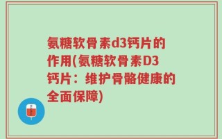 氨糖软骨素d3钙片的作用(氨糖软骨素D3钙片：维护骨骼健康的全面保障)