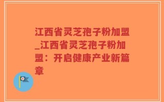 江西省灵芝孢子粉加盟_江西省灵芝孢子粉加盟：开启健康产业新篇章