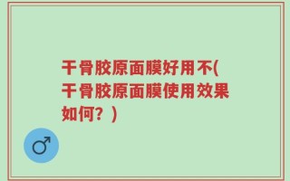 干骨胶原面膜好用不(干骨胶原面膜使用效果如何？)