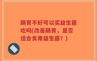 肠胃不好可以买益生菌吃吗(改善肠胃，是否适合食用益生菌？)