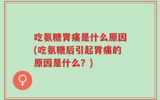 吃氨糖胃痛是什么原因(吃氨糖后引起胃痛的原因是什么？)