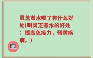 灵芝煮水喝了有什么好处(喝灵芝煮水的好处：提高免疫力，预防疾病。)