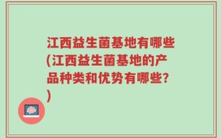 江西益生菌基地有哪些(江西益生菌基地的产品种类和优势有哪些？)