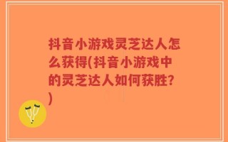 抖音小游戏灵芝达人怎么获得(抖音小游戏中的灵芝达人如何获胜？)