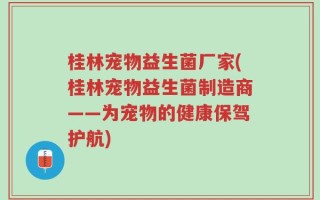 桂林宠物益生菌厂家(桂林宠物益生菌制造商——为宠物的健康保驾护航)