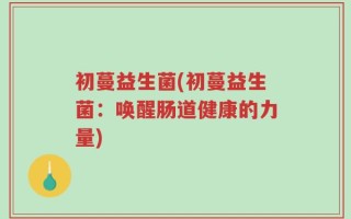 初蔓益生菌(初蔓益生菌：唤醒肠道健康的力量)