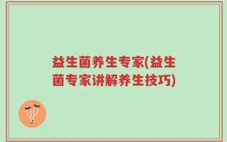益生菌养生专家(益生菌专家讲解养生技巧)