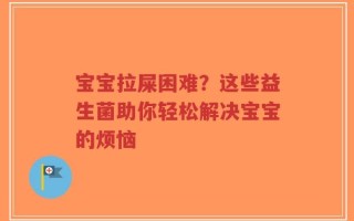 宝宝拉屎困难？这些益生菌助你轻松解决宝宝的烦恼