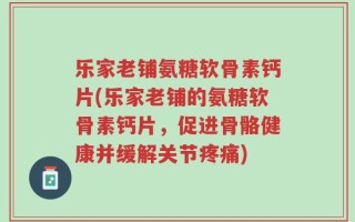 乐家老铺氨糖软骨素钙片(乐家老铺的氨糖软骨素钙片，促进骨骼健康并缓解关节疼痛)