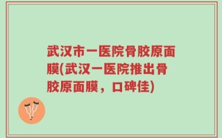 武汉市一医院骨胶原面膜(武汉一医院推出骨胶原面膜，口碑佳)