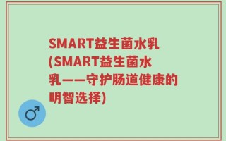SMART益生菌水乳(SMART益生菌水乳——守护肠道健康的明智选择)