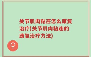 关节肌肉粘连怎么康复治疗(关节肌肉粘连的康复治疗方法)