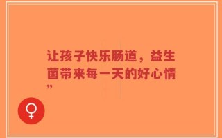 让孩子快乐肠道，益生菌带来每一天的好心情”