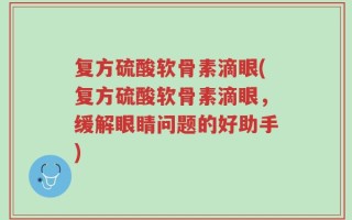 复方硫酸软骨素滴眼(复方硫酸软骨素滴眼，缓解眼睛问题的好助手)