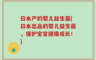 日本产的婴儿益生菌(日本出品的婴儿益生菌，保护宝宝健康成长！)