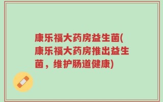 康乐福大药房益生菌(康乐福大药房推出益生菌，维护肠道健康)