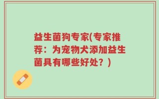 益生菌狗专家(专家推荐：为宠物犬添加益生菌具有哪些好处？)