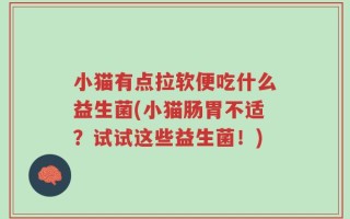 小猫有点拉软便吃什么益生菌(小猫肠胃不适？试试这些益生菌！)