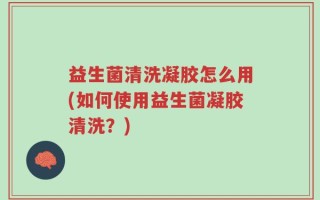 益生菌清洗凝胶怎么用(如何使用益生菌凝胶清洗？)