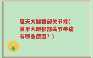 夏天大腿根部关节疼(夏季大腿根部关节疼痛有哪些原因？)