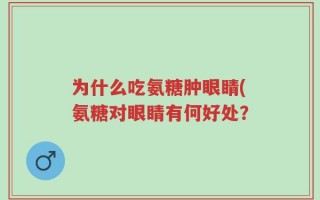 为什么吃氨糖肿眼睛(氨糖对眼睛有何好处？
