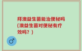 拜澳益生菌能治便秘吗(澳益生菌对便秘有疗效吗？)