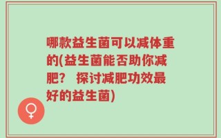 哪款益生菌可以减体重的(益生菌能否助你减肥？ 探讨减肥功效最好的益生菌)