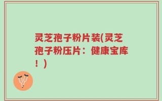 灵芝孢子粉片装(灵芝孢子粉压片：健康宝库！)