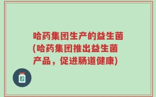 哈药集团生产的益生菌(哈药集团推出益生菌产品，促进肠道健康)