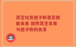 灵芝吐完孢子粉是否就能食用 探究灵芝食用与孢子粉的关系