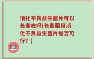消化不良益生菌片可以长期吃吗(长期服用消化不良益生菌片是否可行？)
