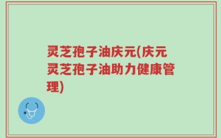 灵芝孢子油庆元(庆元灵芝孢子油助力健康管理)