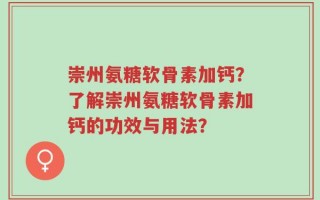 崇州氨糖软骨素加钙？了解崇州氨糖软骨素加钙的功效与用法？