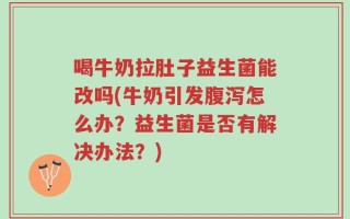 喝牛奶拉肚子益生菌能改吗(牛奶引发腹泻怎么办？益生菌是否有解决办法？)
