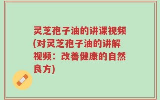 灵芝孢子油的讲课视频(对灵芝孢子油的讲解视频：改善健康的自然良方)