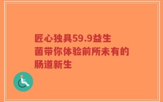 匠心独具59.9益生菌带你体验前所未有的肠道新生
