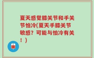 夏天感觉膝关节和手关节怕冷(夏天手膝关节敏感？可能与怕冷有关！)