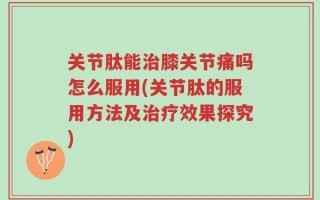 关节肽能治膝关节痛吗怎么服用(关节肽的服用方法及治疗效果探究)