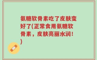 氨糖软骨素吃了皮肤变好了(正常食用氨糖软骨素，皮肤亮丽水润！)