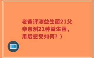 老爸评测益生菌21父亲亲测21种益生菌，用后感受如何？)