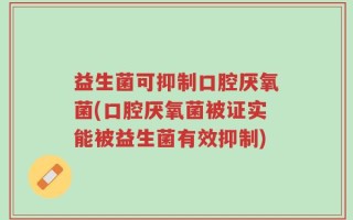 益生菌可抑制口腔厌氧菌(口腔厌氧菌被证实能被益生菌有效抑制)