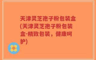 天津灵芝孢子粉包装盒(天津灵芝孢子粉包装盒-精致包装，健康呵护)