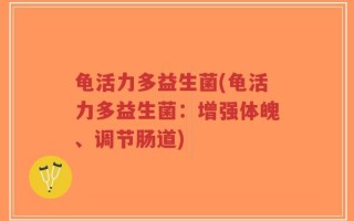 龟活力多益生菌(龟活力多益生菌：增强体魄、调节肠道)