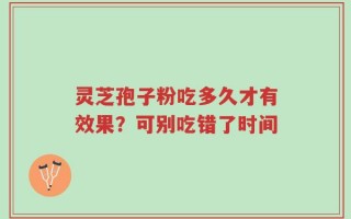 灵芝孢子粉吃多久才有效果？可别吃错了时间