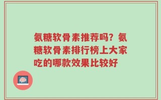 氨糖软骨素推荐吗？氨糖软骨素排行榜上大家吃的哪款效果比较好