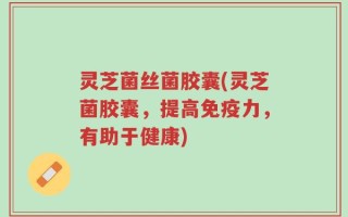 灵芝菌丝菌胶囊(灵芝菌胶囊，提高免疫力，有助于健康)