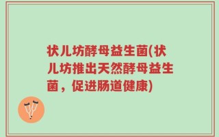 状儿坊酵母益生菌(状儿坊推出天然酵母益生菌，促进肠道健康)