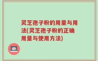 灵芝孢子粉的用量与用法(灵芝孢子粉的正确用量与使用方法)