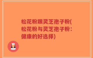 松花粉跟灵芝孢子粉(松花粉与灵芝孢子粉：健康的好选择)